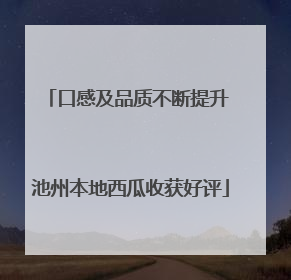 口感及品质不断提升 池州本地西瓜收获好评