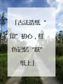 古法造纸“印”初心，红色记忆“跃”纸上