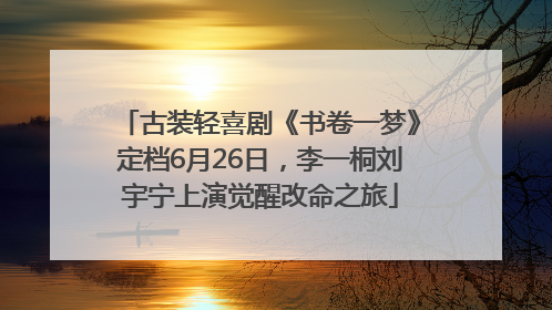 古装轻喜剧《书卷一梦》定档6月26日，李一桐刘宇宁上演觉醒改命之旅