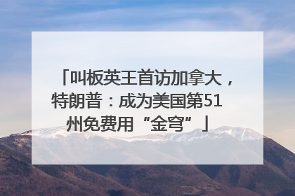 叫板英王首访加拿大，特朗普：成为美国第51州免费用“金穹”