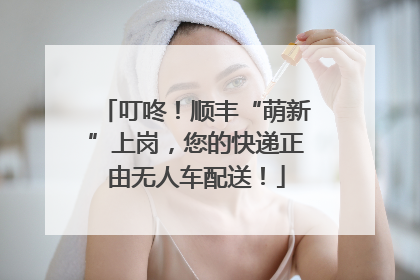 叮咚！顺丰“萌新”上岗，您的快递正由无人车配送！