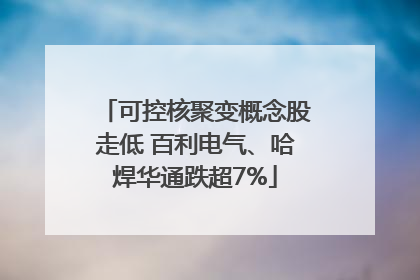 可控核聚变概念股走低 百利电气、哈焊华通跌超7%
