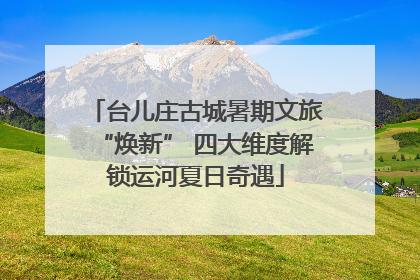 台儿庄古城暑期文旅“焕新” 四大维度解锁运河夏日奇遇