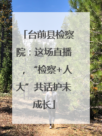 台前县检察院：这场直播，“检察+人大”共话护未成长