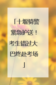 十堰骑警紧急护送！考生错过大巴终赴考场