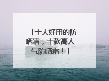 十大好用的防晒霜，十款高人气防晒霜！