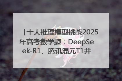 十大推理模型挑战2025年高考数学题：DeepSeek-R1、腾讯混元T1并列第一，马斯克的Grok 3遭遇“滑铁卢”