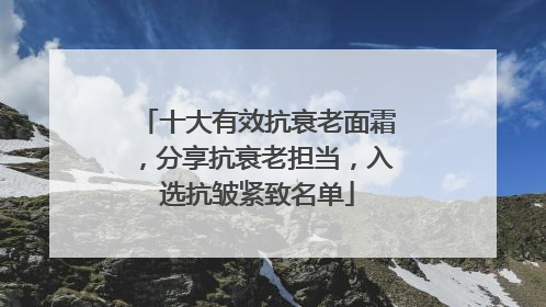 十大有效抗衰老面霜，分享抗衰老担当，入选抗皱紧致名单