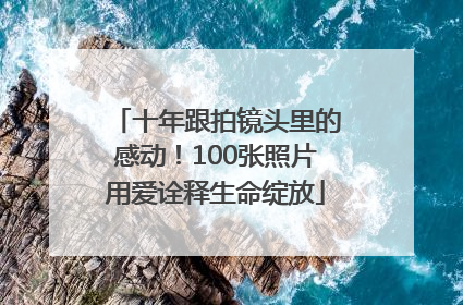 十年跟拍镜头里的感动！100张照片用爱诠释生命绽放