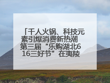 千人火锅、科技元素引爆消费新热潮 第三届“乐购湖北616三好节”在夷陵区盛大启幕