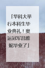 华科大举行本科生毕业典礼！奥运冠军昌雅妮毕业了