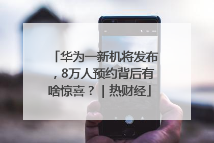 华为一新机将发布，8万人预约背后有啥惊喜？｜热财经