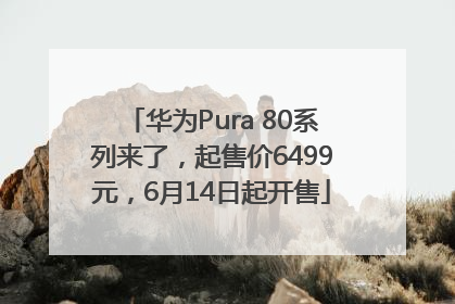 华为Pura 80系列来了，起售价6499元，6月14日起开售