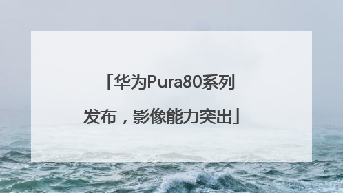 华为Pura80系列发布，影像能力突出