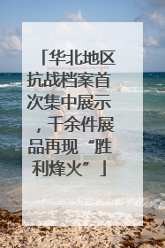 华北地区抗战档案首次集中展示，千余件展品再现“胜利烽火”