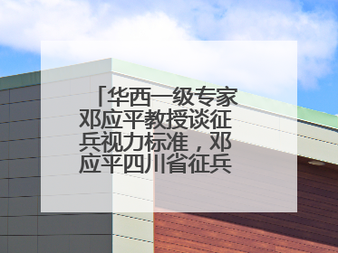 华西一级专家邓应平教授谈征兵视力标准，邓应平四川省征兵办眼科负责人