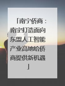 南宁侨商：南宁打造面向东盟人工智能产业高地给侨商提供新机遇