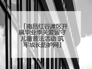 南昌红谷滩区开展毕业季关爱留守儿童普法活动 筑牢成长防护网