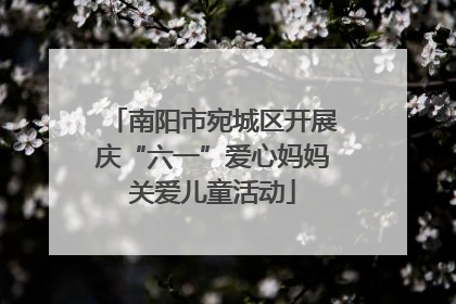 南阳市宛城区开展庆“六一”爱心妈妈关爱儿童活动