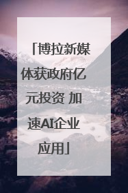 博拉新媒体获政府亿元投资 加速AI企业应用