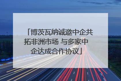 博茨瓦纳诚邀中企共拓非洲市场 与多家中企达成合作协议
