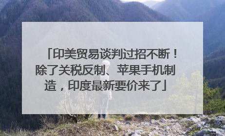 印美贸易谈判过招不断！除了关税反制、苹果手机制造，印度最新要价来了