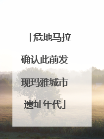 危地马拉确认此前发现玛雅城市遗址年代