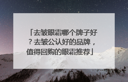 去皱眼霜哪个牌子好？去皱公认好的品牌，值得回购的眼霜推荐