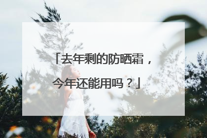 去年剩的防晒霜，今年还能用吗？