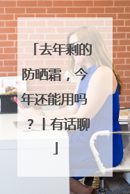 去年剩的防晒霜，今年还能用吗？丨有话聊
