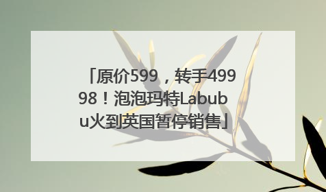 原价599，转手49998！泡泡玛特Labubu火到英国暂停销售