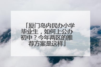 厦门岛内民办小学毕业生，如何上公办初中？今年两区的推荐方案是这样