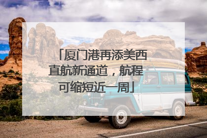 厦门港再添美西直航新通道，航程可缩短近一周