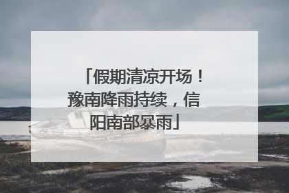假期清凉开场！豫南降雨持续，信阳南部暴雨