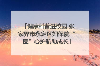 健康科普进校园 张家界市永定区妇保院“医”心护航助成长