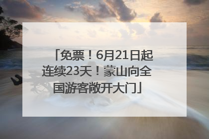 免票！6月21日起连续23天！蒙山向全国游客敞开大门