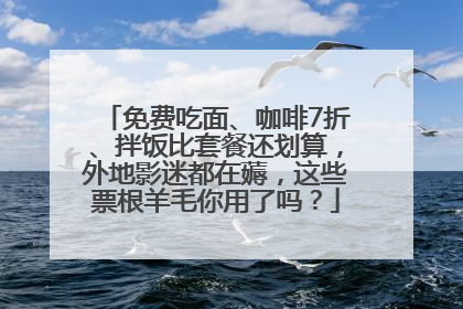 免费吃面、咖啡7折、拌饭比套餐还划算，外地影迷都在薅，这些票根羊毛你用了吗？