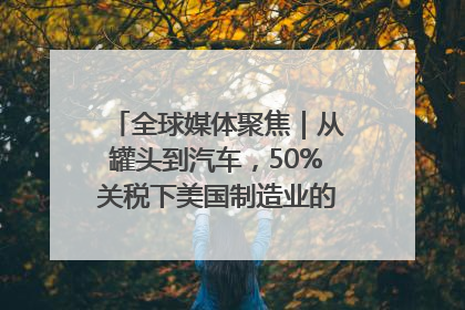 全球媒体聚焦｜从罐头到汽车，50%关税下美国制造业的“生死劫”