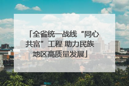 全省统一战线“同心共富”工程 助力民族地区高质量发展