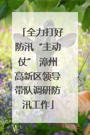 全力打好防汛“主动仗” 漳州高新区领导带队调研防汛工作
