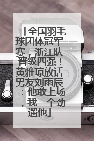 全国羽毛球团体冠军赛，浙江队晋级四强！黄雅琼放话男友刘雨辰：他敢上场，我一个劲遛他