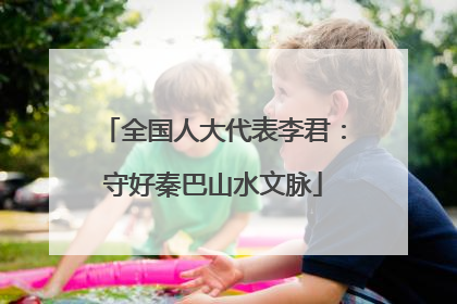 全国人大代表李君：守好秦巴山水文脉