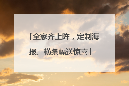 全家齐上阵，定制海报、横条幅送惊喜