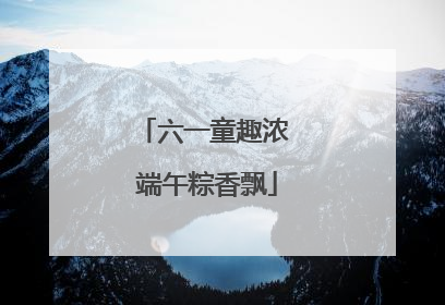 六一童趣浓 端午粽香飘
