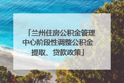 兰州住房公积金管理中心阶段性调整公积金提取、贷款政策