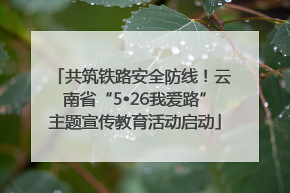 共筑铁路安全防线！云南省“5•26我爱路”主题宣传教育活动启动