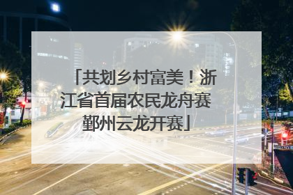 共划乡村富美！浙江省首届农民龙舟赛鄞州云龙开赛