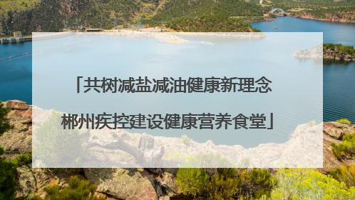 共树减盐减油健康新理念 郴州疾控建设健康营养食堂