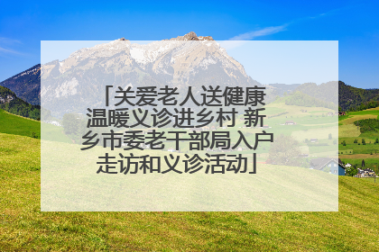 关爱老人送健康 温暖义诊进乡村 新乡市委老干部局入户走访和义诊活动