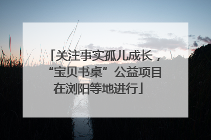 关注事实孤儿成长，“宝贝书桌”公益项目在浏阳等地进行
